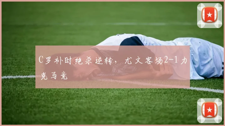 C罗补时绝杀逆转，尤文客场2-1力克马竞