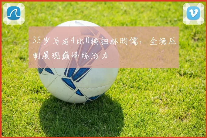 35岁马龙4比0横扫林昀儒，全场压制展现巅峰统治力