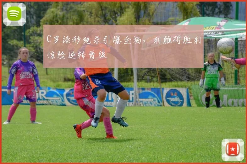 C罗读秒绝杀引爆全场，利雅得胜利惊险逆转晋级