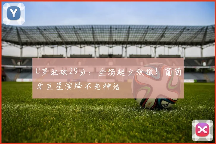 C罗狂砍29分,全场起立致敬!葡萄牙巨星演绎不