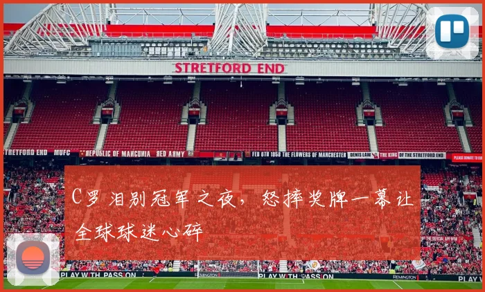 C罗泪别冠军之夜，怒摔奖牌一幕让全球球迷心碎