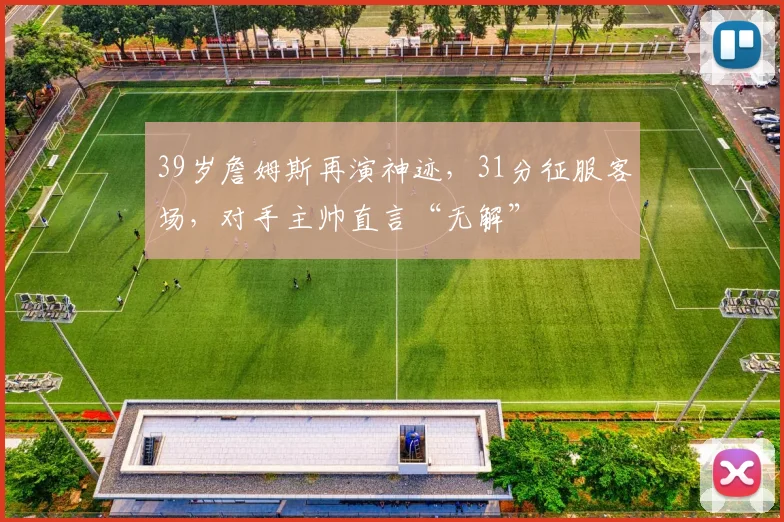 39岁詹姆斯再演神迹，31分征服客场，对手主帅直言“无解”