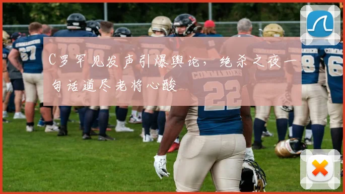 C罗罕见发声引爆舆论,绝杀之夜一句话道尽老